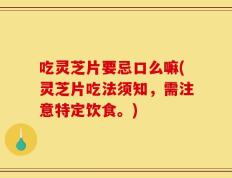 吃灵芝片要忌口么嘛(灵芝片吃法须知，需注意特定饮食。)