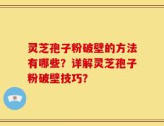 灵芝孢子粉破壁的方法有哪些？详解灵芝孢子粉破壁技巧？