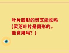 叶片圆形的灵芝能吃吗(灵芝叶片是圆形的，能食用吗？)