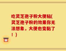 吃灵芝孢子粉大便粘(灵芝孢子粉的效果你无法想象，大便也变黏了！)