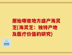 原始哪些地方盛产海灵芝(海灵芝：独特产地及医疗价值的研究)