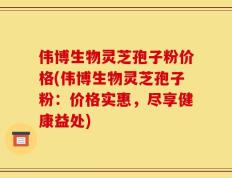 伟博生物灵芝孢子粉价格(伟博生物灵芝孢子粉：价格实惠，尽享健康益处)