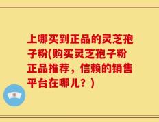 上哪买到正品的灵芝孢子粉(购买灵芝孢子粉正品推荐，信赖的销售平台在哪儿？)
