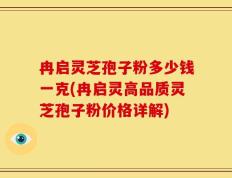 冉启灵芝孢子粉多少钱一克(冉启灵高品质灵芝孢子粉价格详解)