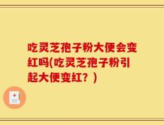 吃灵芝孢子粉大便会变红吗(吃灵芝孢子粉引起大便变红？)