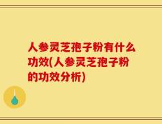 人参灵芝孢子粉有什么功效(人参灵芝孢子粉的功效分析)