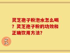 灵芝孢子粉泡水怎么喝？灵芝孢子粉的功效和正确饮用方法？