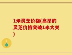 1米灵芝价格(高昂的灵芝价格突破1米大关)