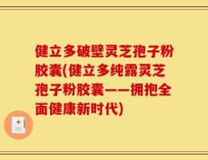 健立多破壁灵芝孢子粉胶囊(健立多纯露灵芝孢子粉胶囊——拥抱全面健康新时代)
