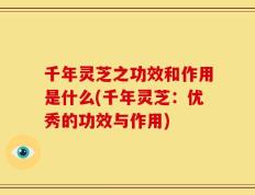 千年灵芝之功效和作用是什么(千年灵芝：优秀的功效与作用)