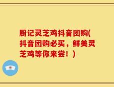 厨记灵芝鸡抖音团购(抖音团购必买，鲜美灵芝鸡等你来尝！)