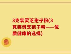 3克装灵芝孢子粉(3克装灵芝孢子粉——优质健康的选择)