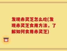 发现赤灵芝怎么吃(发现赤灵芝食用方法，了解如何食用赤灵芝)