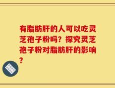 有脂肪肝的人可以吃灵芝孢子粉吗？探究灵芝孢子粉对脂肪肝的影响？