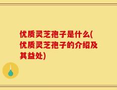 优质灵芝孢子是什么(优质灵芝孢子的介绍及其益处)