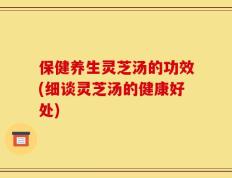 保健养生灵芝汤的功效(细谈灵芝汤的健康好处)