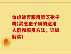 体虚能否服用灵芝孢子粉(灵芝孢子粉的适用人群和服用方法，详细解读)