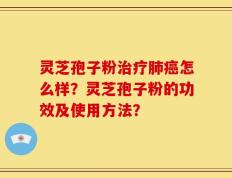 灵芝孢子粉治疗肺癌怎么样？灵芝孢子粉的功效及使用方法？