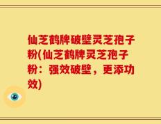仙芝鹤牌破壁灵芝孢子粉(仙芝鹤牌灵芝孢子粉：强效破壁，更添功效)