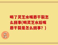 喝了灵芝水嘴唇干裂怎么回事(喝灵芝水后嘴唇干裂是怎么回事？)