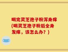 喝完灵芝孢子粉浑身痒(喝灵芝孢子粉后全身发痒，该怎么办？)