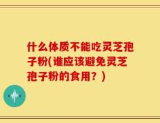 什么体质不能吃灵芝孢子粉(谁应该避免灵芝孢子粉的食用？)