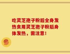 吃灵芝孢子粉后全身发热食用灵芝孢子粉后身体发热，需注意！