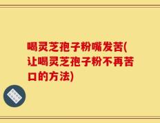 喝灵芝孢子粉嘴发苦(让喝灵芝孢子粉不再苦口的方法)