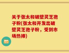 关于张太和破壁灵芝孢子粉(张太和开发出破壁灵芝孢子粉，受到市场热捧)