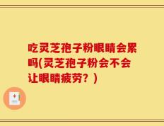 吃灵芝孢子粉眼睛会累吗(灵芝孢子粉会不会让眼睛疲劳？)