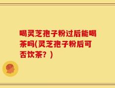 喝灵芝孢子粉过后能喝茶吗(灵芝孢子粉后可否饮茶？)