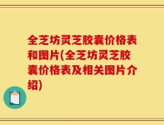 全芝坊灵芝胶囊价格表和图片(全芝坊灵芝胶囊价格表及相关图片介绍)