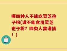 哪四种人不能吃灵芝孢子粉(谁不能食用灵芝孢子粉？四类人需谨慎！)