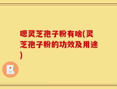 嗯灵芝孢子粉有啥(灵芝孢子粉的功效及用途)