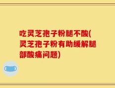 吃灵芝孢子粉腿不酸(灵芝孢子粉有助缓解腿部酸痛问题)