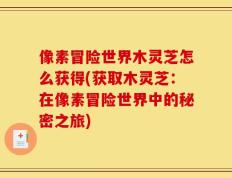 像素冒险世界木灵芝怎么获得(获取木灵芝：在像素冒险世界中的秘密之旅)