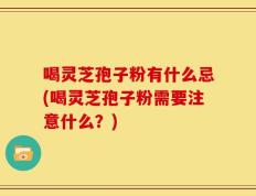 喝灵芝孢子粉有什么忌(喝灵芝孢子粉需要注意什么？)