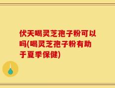 伏天喝灵芝孢子粉可以吗(喝灵芝孢子粉有助于夏季保健)