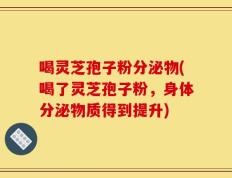喝灵芝孢子粉分泌物(喝了灵芝孢子粉，身体分泌物质得到提升)