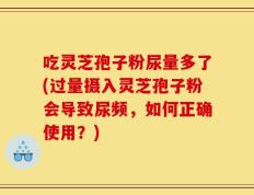 吃灵芝孢子粉尿量多了(过量摄入灵芝孢子粉会导致尿频，如何正确使用？)