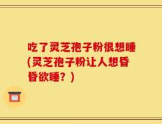 吃了灵芝孢子粉很想睡(灵芝孢子粉让人想昏昏欲睡？)