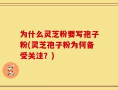 为什么灵芝粉要写孢子粉(灵芝孢子粉为何备受关注？)