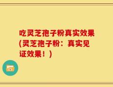 吃灵芝孢子粉真实效果(灵芝孢子粉：真实见证效果！)