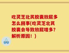 吃灵芝北芪胶囊放屁多怎么回事(吃灵芝北芪胶囊会导致放屁增多？解析原因！)
