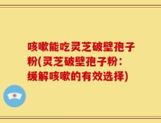 咳嗽能吃灵芝破壁孢子粉(灵芝破壁孢子粉：缓解咳嗽的有效选择)