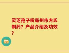 灵芝孢子粉亳州市方氏制药？产品介绍及功效？