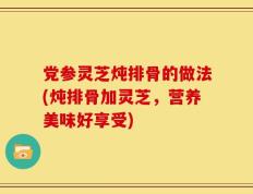 党参灵芝炖排骨的做法(炖排骨加灵芝，营养美味好享受)