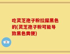 吃灵芝孢子粉拉屎黑色的(灵芝孢子粉可能导致黑色粪便)