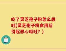 吃了灵芝孢子粉怎么想吐(灵芝孢子粉食用后引起恶心呕吐？)