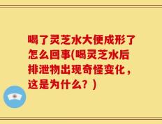 喝了灵芝水大便成形了怎么回事(喝灵芝水后排泄物出现奇怪变化，这是为什么？)